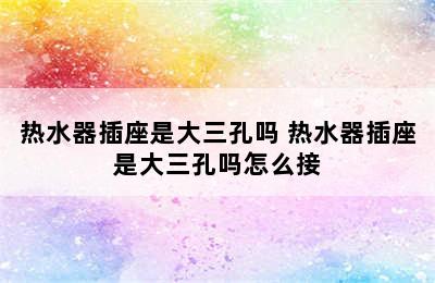 热水器插座是大三孔吗 热水器插座是大三孔吗怎么接